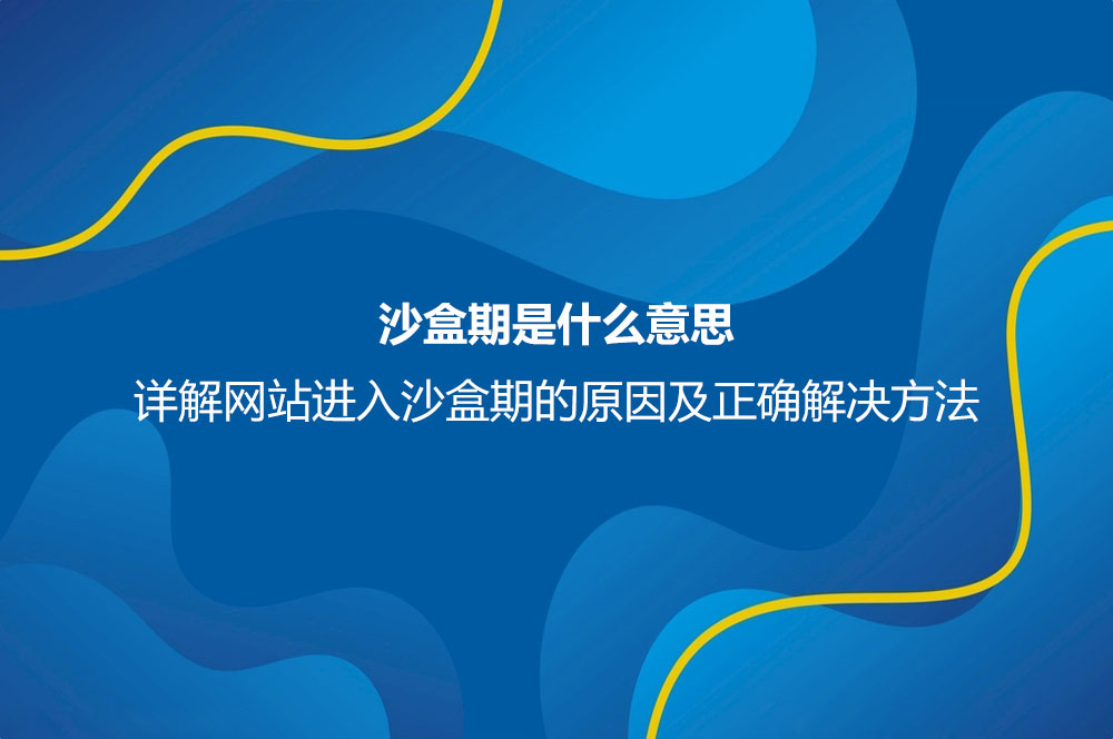 沙盒期是什么意思？詳解網(wǎng)站進入沙盒期的原因及正確解決方法