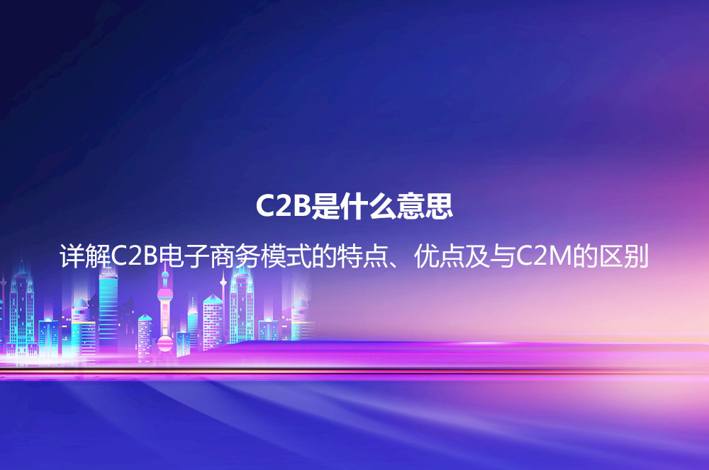 C2B是什么意思？詳解C2B電子商務模式的特點、優(yōu)點及與C2M的區(qū)別