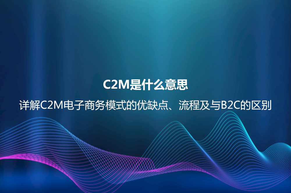 C2M是什么意思？詳解C2M電子商務模式的優(yōu)缺點、流程及與B2C的區(qū)別