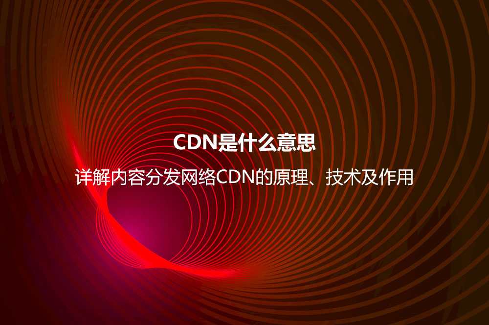CDN是什么意思？詳解內(nèi)容分發(fā)網(wǎng)絡(luò)CDN的原理、技術(shù)及作用