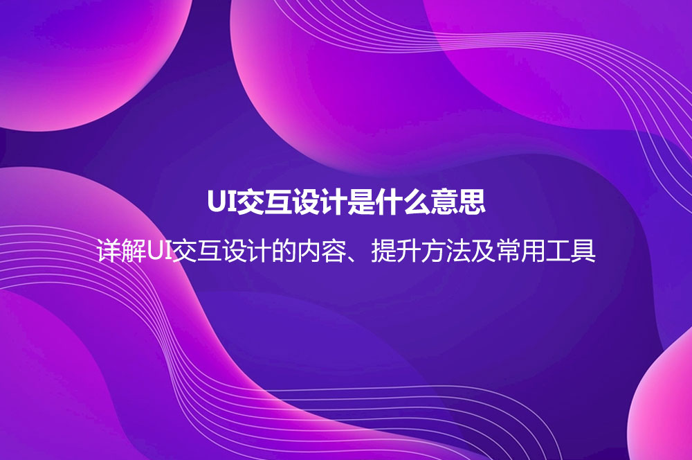 UI交互設(shè)計是什么意思？詳解UI交互設(shè)計的內(nèi)容、提升方法及常用工具