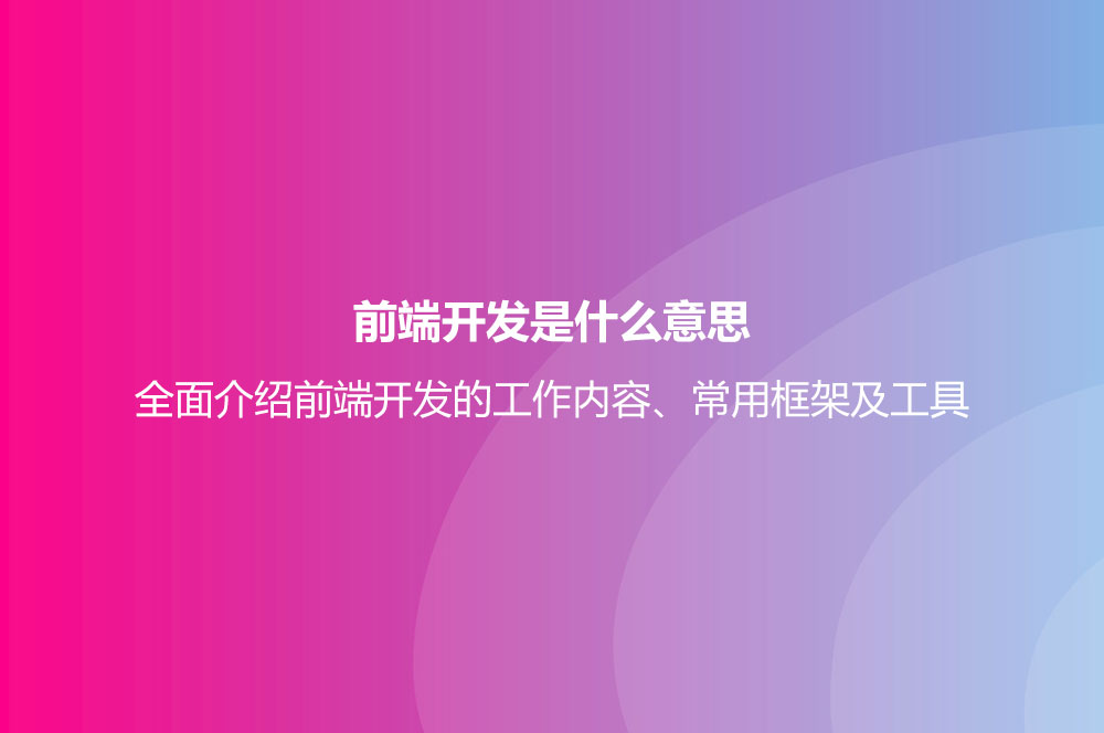 前端開(kāi)發(fā)是什么意思？全面介紹前端開(kāi)發(fā)的工作內(nèi)容、常用框架及工具