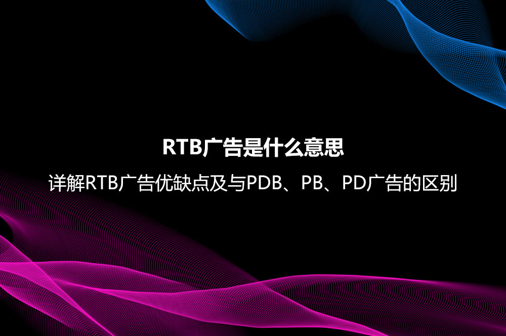 RTB廣告是什么意思？詳解RTB廣告優(yōu)缺點及與PDB、PB、PD廣告的區(qū)別