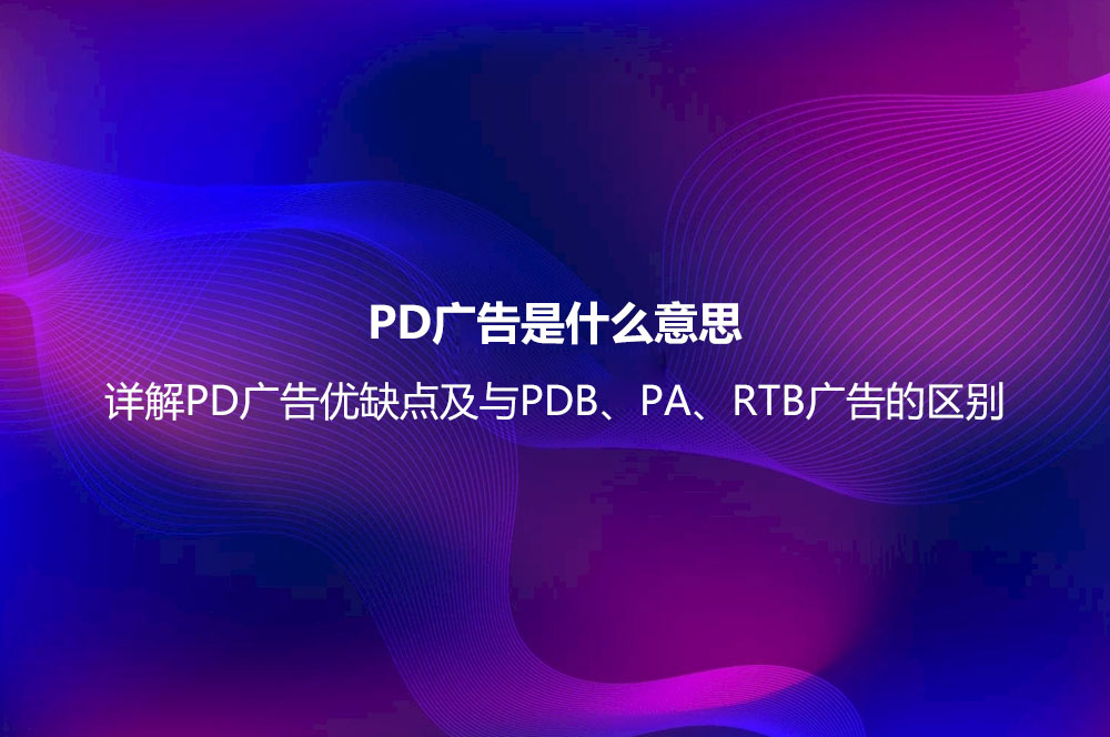 PD廣告是什么意思？詳解PD廣告優(yōu)缺點及與PDB、PA、RTB廣告的區(qū)別