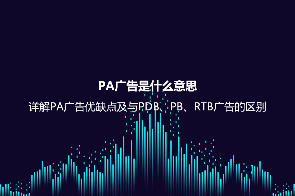 PA廣告是什么意思？詳解PA廣告優(yōu)缺點及與PDB、PB、RTB廣告的區(qū)別