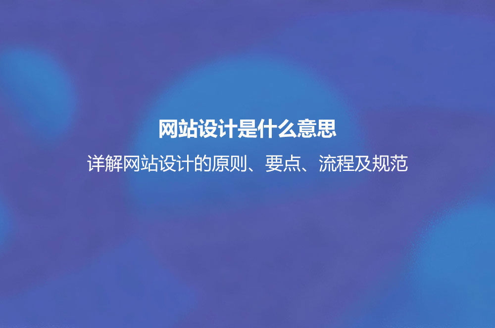 網(wǎng)站設(shè)計(jì)是什么意思？詳解網(wǎng)站設(shè)計(jì)的原則、要點(diǎn)、流程及規(guī)范