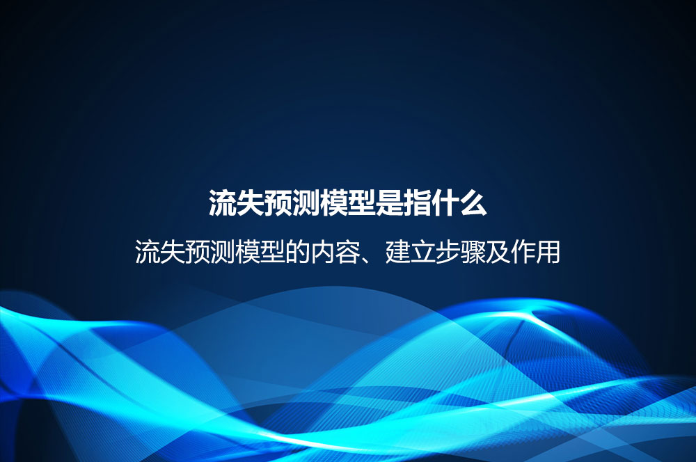 流失預測模型是指什么？流失預測模型的內(nèi)容、建立步驟及作用