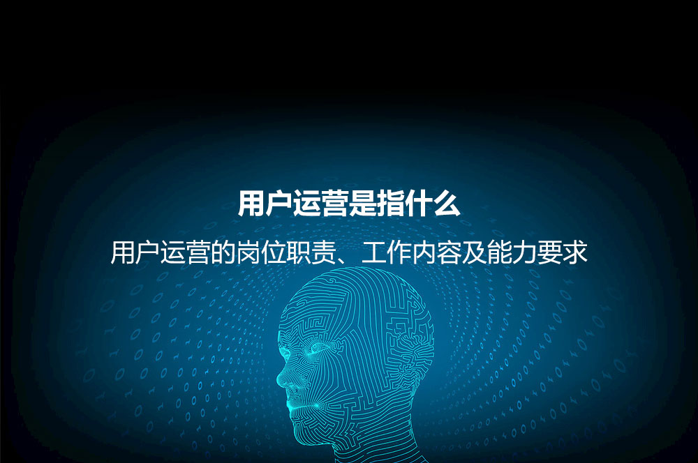 用戶運營是指什么？用戶運營的崗位職責、工作內容及能力要求