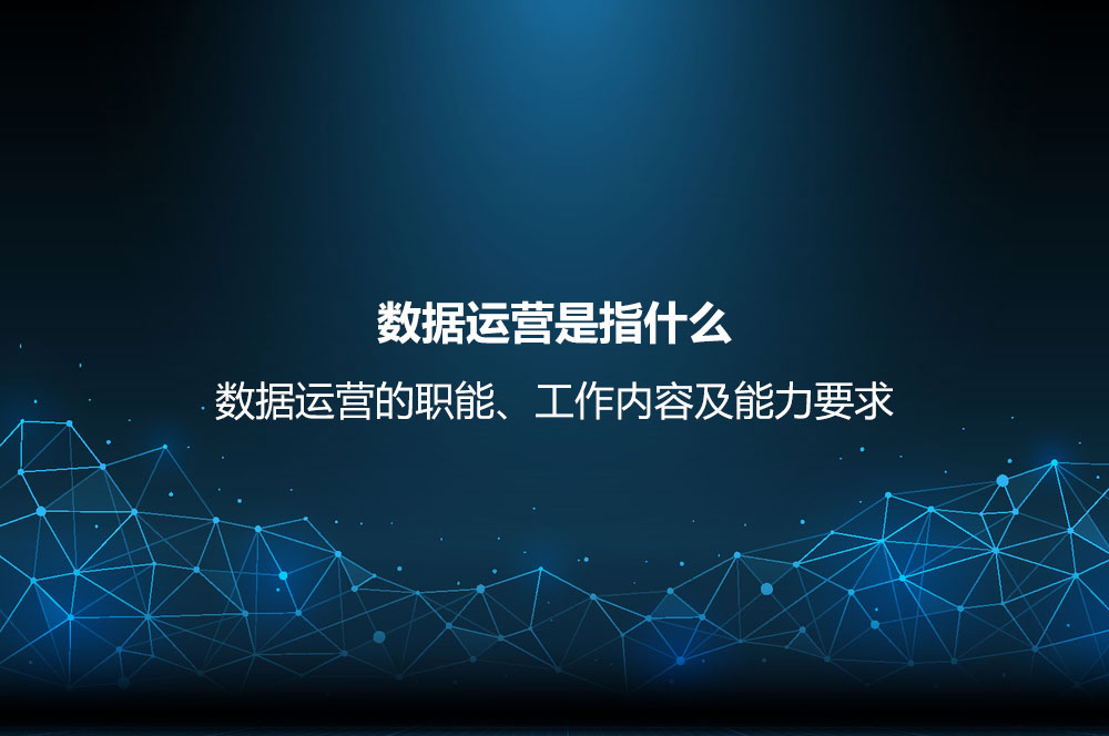 數據運營是指什么？數據運營的職能、工作內容及能力要求