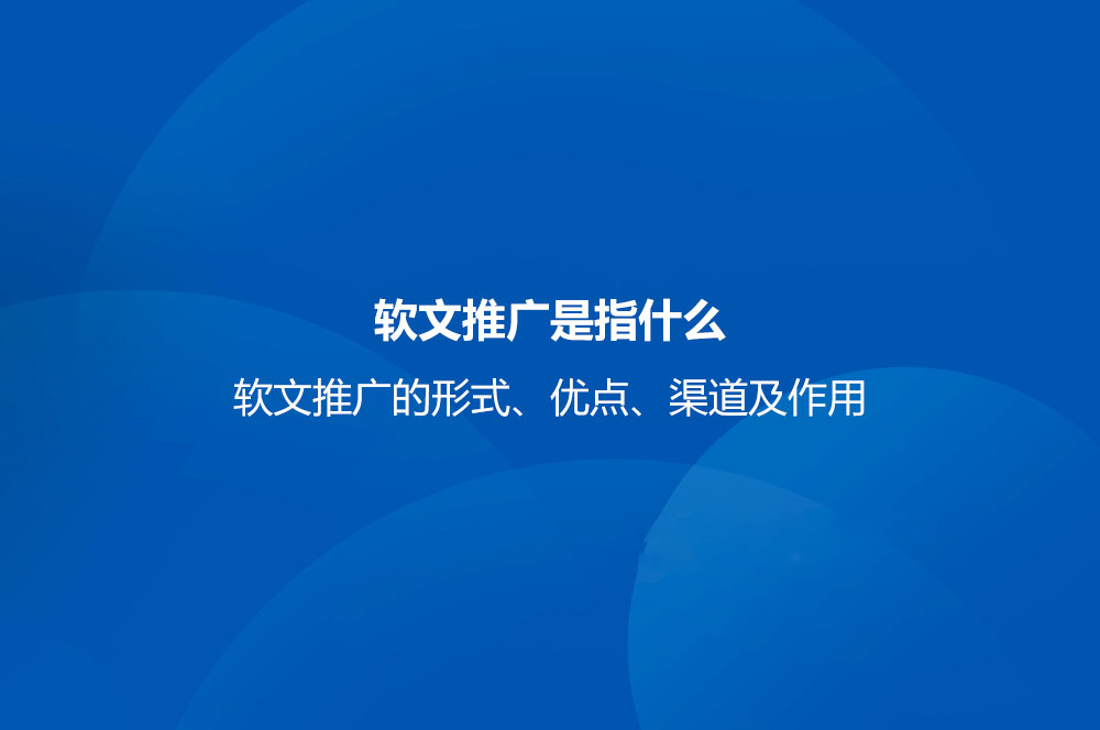 軟文推廣是指什么？軟文推廣的形式、優(yōu)點(diǎn)、渠道及作用
