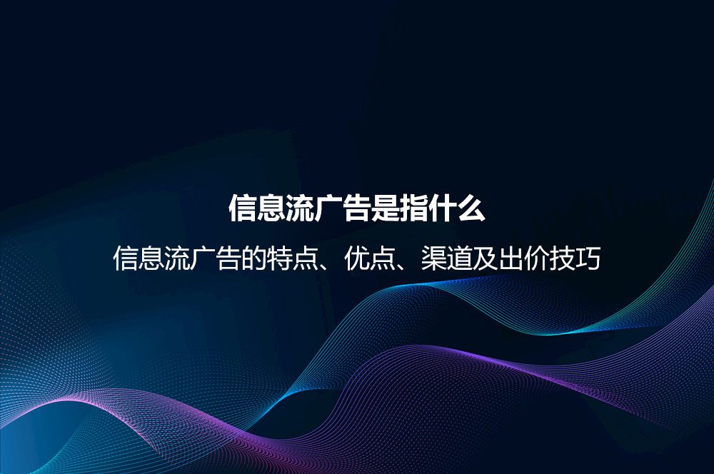 信息流廣告是指什么？信息流廣告的特點、優(yōu)點、渠道及出價技巧
