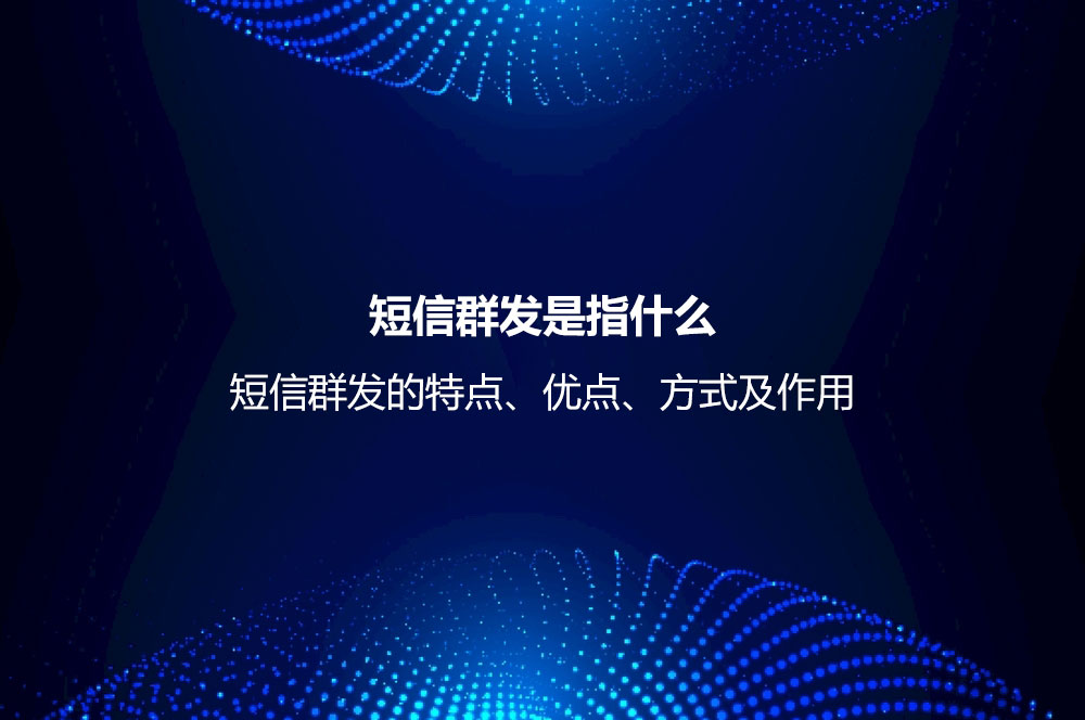 短信群發(fā)是指什么？短信群發(fā)的特點(diǎn)、優(yōu)點(diǎn)、方式及作用